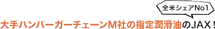 全米シェアNo1 大手ハンバーガーチェーンM社の指定潤滑油のJAX！