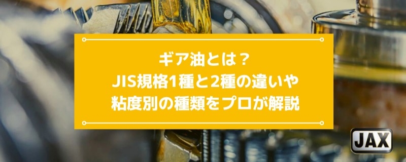 ギヤ油とは？JIS規格1種と2種の違いや粘度別の種類をプロが解説